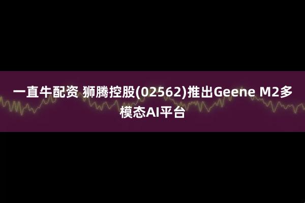 一直牛配资 狮腾控股(02562)推出Geene M2多模态AI平台