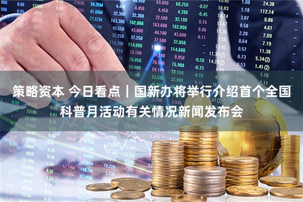策略资本 今日看点｜国新办将举行介绍首个全国科普月活动有关情况新闻发布会