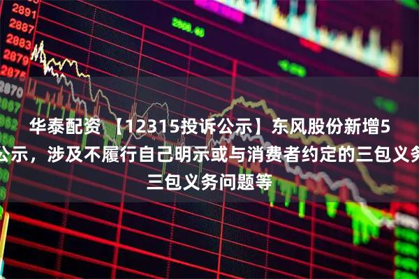 华泰配资 【12315投诉公示】东风股份新增5件投诉公示，涉及不履行自己明示或与消费者约定的三包义务问题等