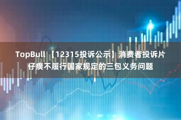 TopBull 【12315投诉公示】消费者投诉片仔癀不履行国家规定的三包义务问题