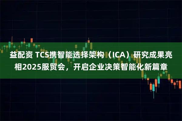 益配资 TCS携智能选择架构（ICA）研究成果亮相2025服贸会，开启企业决策智能化新篇章