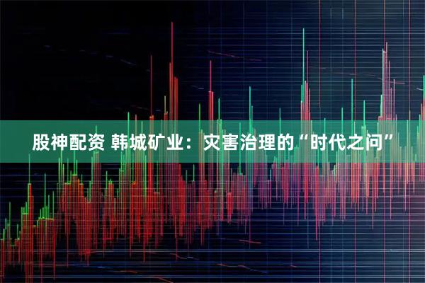 股神配资 韩城矿业：灾害治理的“时代之问”
