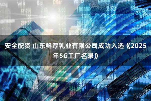 安全配资 山东鲜淳乳业有限公司成功入选《2025年5G工厂名录》