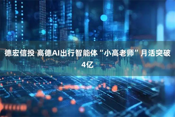 德宏信投 高德AI出行智能体“小高老师”月活突破4亿