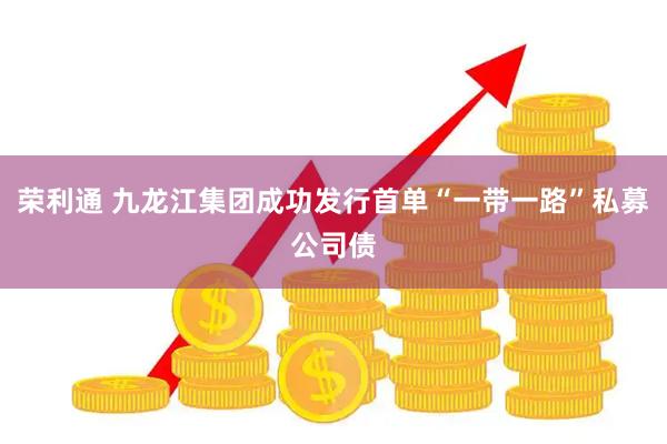 荣利通 九龙江集团成功发行首单“一带一路”私募公司债