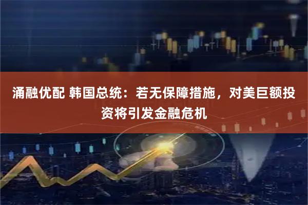 涌融优配 韩国总统：若无保障措施，对美巨额投资将引发金融危机