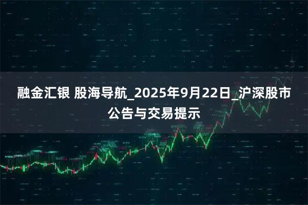 融金汇银 股海导航_2025年9月22日_沪深股市公告与交易提示