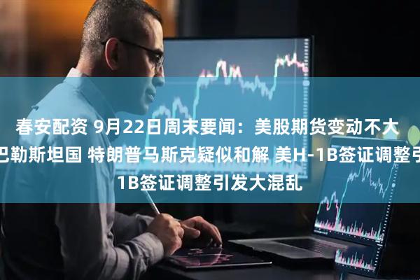 春安配资 9月22日周末要闻：美股期货变动不大 多国承认巴勒斯坦国 特朗普马斯克疑似和解 美H-1B签证调整引发大混乱
