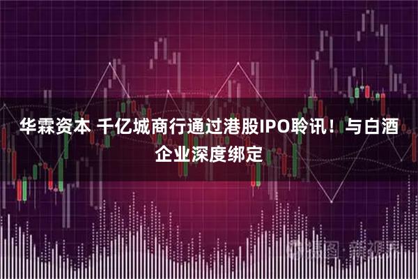 华霖资本 千亿城商行通过港股IPO聆讯！与白酒企业深度绑定