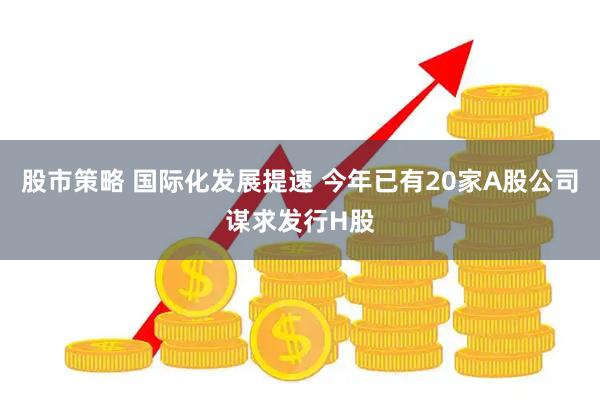 股市策略 国际化发展提速 今年已有20家A股公司谋求发行H股