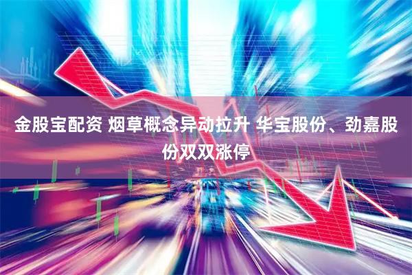 金股宝配资 烟草概念异动拉升 华宝股份、劲嘉股份双双涨停