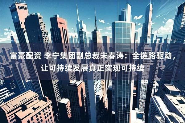 富豪配资 李宁集团副总裁宋春涛：全链路驱动，让可持续发展真正实现可持续