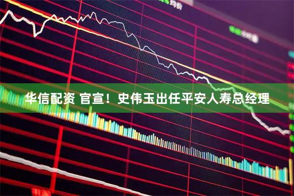 华信配资 官宣！史伟玉出任平安人寿总经理