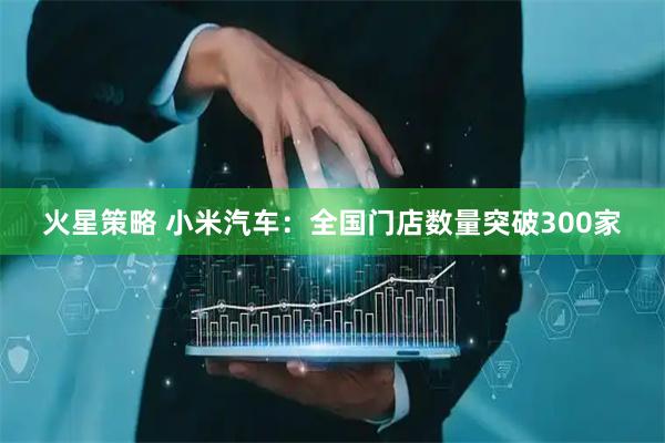 火星策略 小米汽车：全国门店数量突破300家