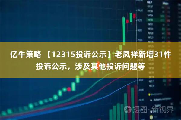 亿牛策略 【12315投诉公示】老凤祥新增31件投诉公示，涉及其他投诉问题等