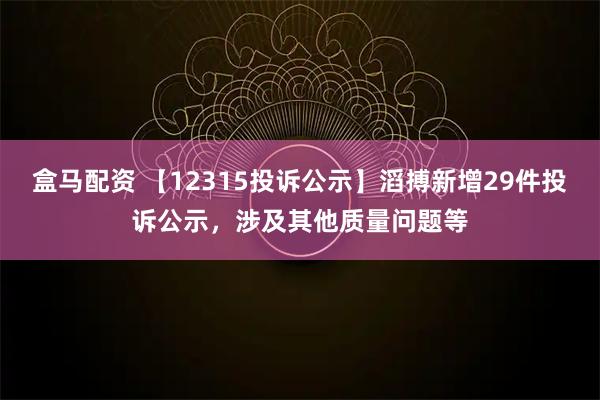 盒马配资 【12315投诉公示】滔搏新增29件投诉公示，涉及其他质量问题等