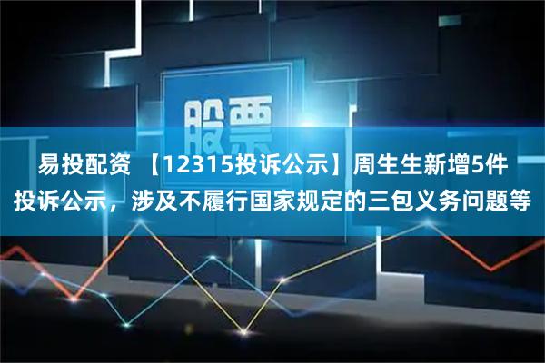 易投配资 【12315投诉公示】周生生新增5件投诉公示，涉及不履行国家规定的三包义务问题等