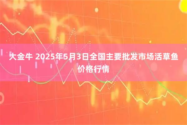 大金牛 2025年5月3日全国主要批发市场活草鱼价格行情