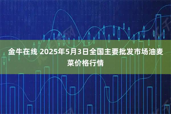 金牛在线 2025年5月3日全国主要批发市场油麦菜价格行情