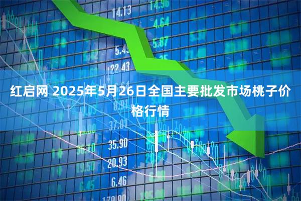 红启网 2025年5月26日全国主要批发市场桃子价格行情