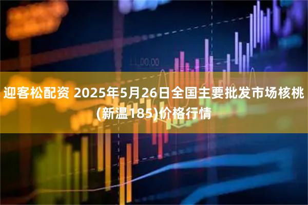 迎客松配资 2025年5月26日全国主要批发市场核桃(新温185)价格行情