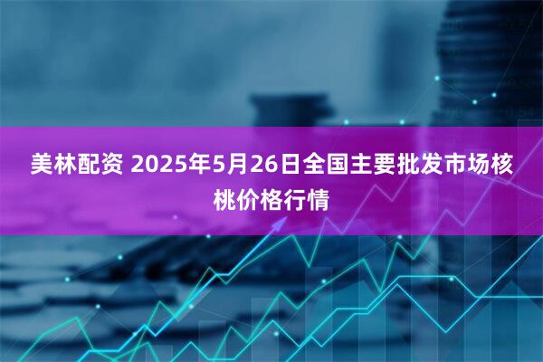 美林配资 2025年5月26日全国主要批发市场核桃价格行情