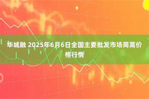 华城融 2025年6月6日全国主要批发市场茼蒿价格行情