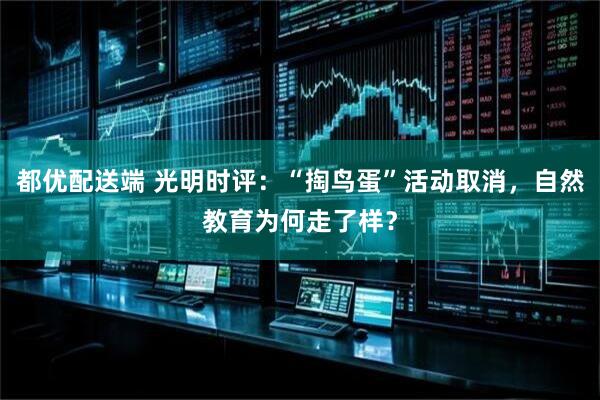 都优配送端 光明时评：“掏鸟蛋”活动取消，自然教育为何走了样？