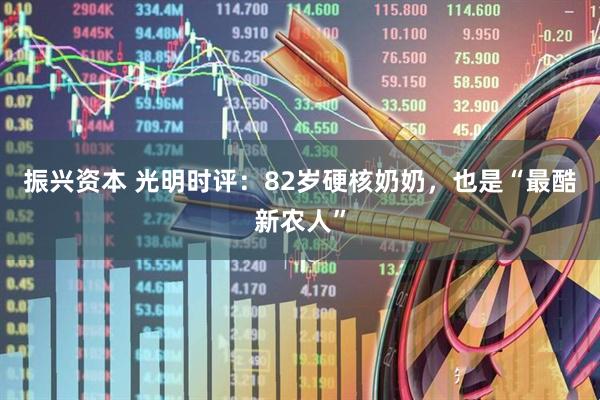 振兴资本 光明时评：82岁硬核奶奶，也是“最酷新农人”