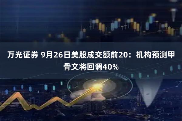 万光证券 9月26日美股成交额前20：机构预测甲骨文将回调40%