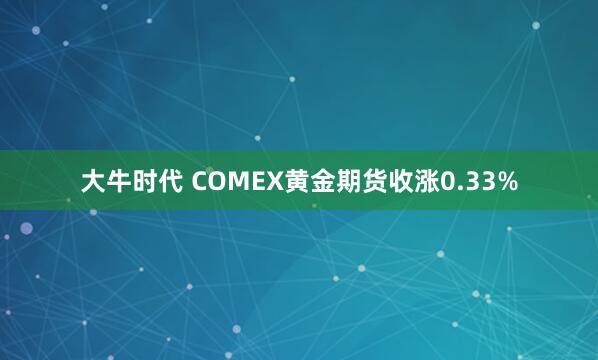 大牛时代 COMEX黄金期货收涨0.33%