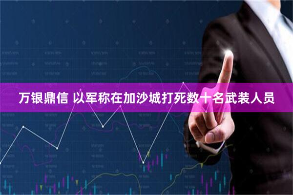 万银鼎信 以军称在加沙城打死数十名武装人员