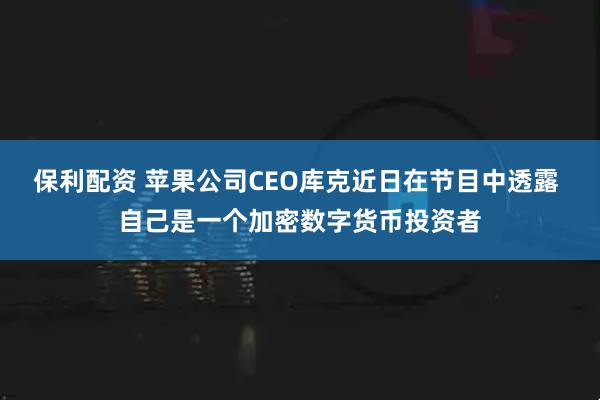 保利配资 苹果公司CEO库克近日在节目中透露 自己是一个加密数字货币投资者
