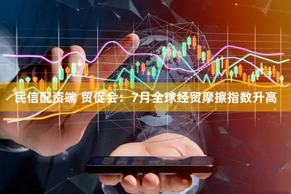 民信配资端 贸促会：7月全球经贸摩擦指数升高