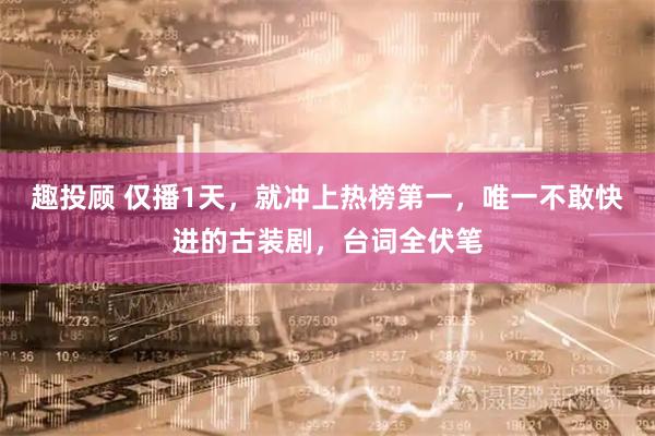 趣投顾 仅播1天，就冲上热榜第一，唯一不敢快进的古装剧，台词全伏笔