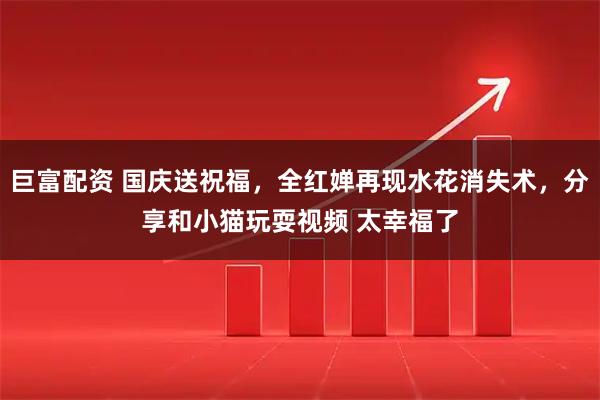 巨富配资 国庆送祝福，全红婵再现水花消失术，分享和小猫玩耍视频 太幸福了