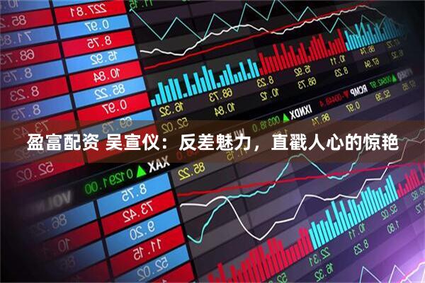 盈富配资 吴宣仪：反差魅力，直戳人心的惊艳