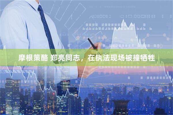 摩根策酪 郑亮同志，在执法现场被撞牺牲