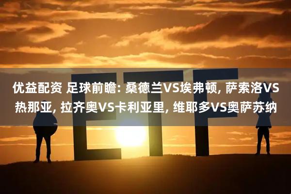 优益配资 足球前瞻: 桑德兰VS埃弗顿, 萨索洛VS热那亚, 拉齐奥VS卡利亚里, 维耶多VS奥萨苏纳