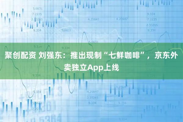 聚创配资 刘强东：推出现制“七鲜咖啡”，京东外卖独立App上线