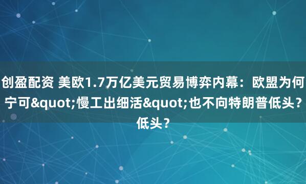 创盈配资 美欧1.7万亿美元贸易博弈内幕：欧盟为何宁可"慢工出细活"也不向特朗普低头？