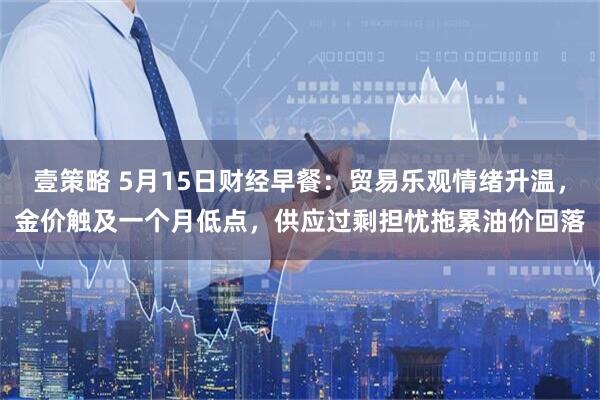 壹策略 5月15日财经早餐：贸易乐观情绪升温，金价触及一个月低点，供应过剩担忧拖累油价回落