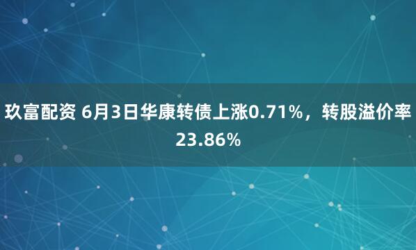 玖富配资 6月3日华康转债上涨0.71%，转股溢价率23.86%