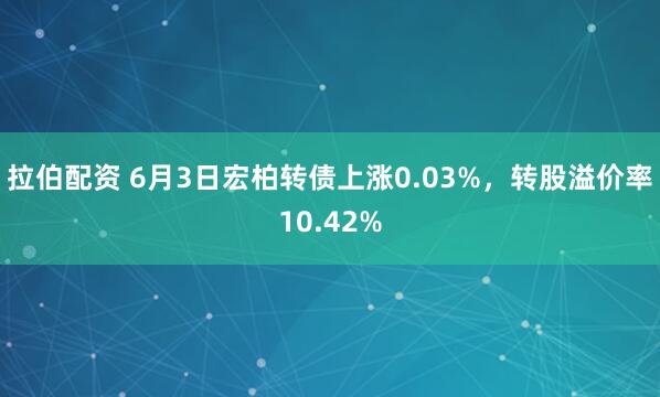 拉伯配资 6月3日宏柏转债上涨0.03%，转股溢价率10.42%