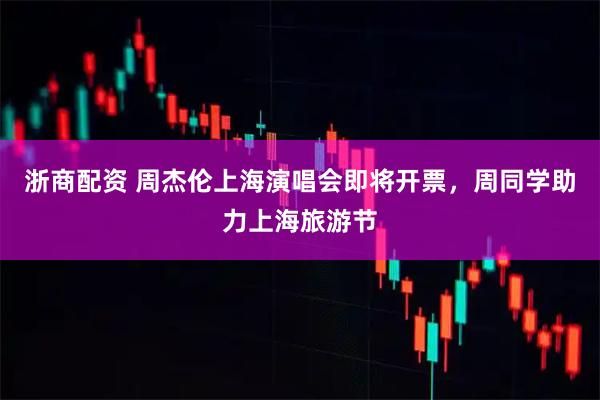 浙商配资 周杰伦上海演唱会即将开票，周同学助力上海旅游节