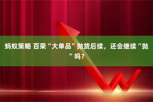 蚂蚁策略 百荣“大单品”抛货后续，还会继续“抛”吗？