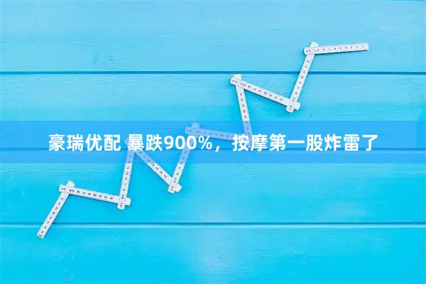 豪瑞优配 暴跌900%，按摩第一股炸雷了