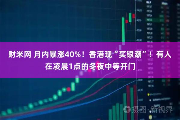 财米网 月内暴涨40%！香港现“买银潮”！有人在凌晨1点的冬夜中等开门