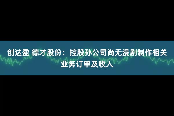 创达盈 德才股份：控股孙公司尚无漫剧制作相关业务订单及收入