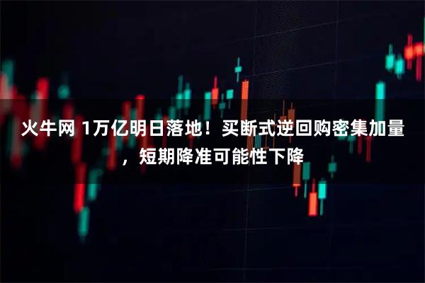 火牛网 1万亿明日落地！买断式逆回购密集加量，短期降准可能性下降